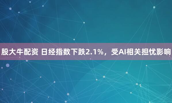 股大牛配资 日经指数下跌2.1%，受AI相关担忧影响