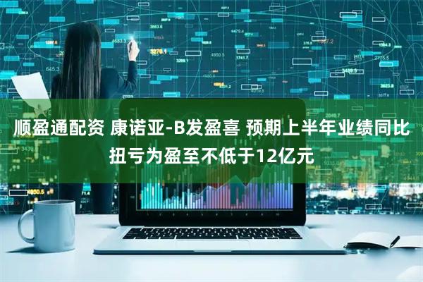 顺盈通配资 康诺亚-B发盈喜 预期上半年业绩同比扭亏为盈至不低于12亿元